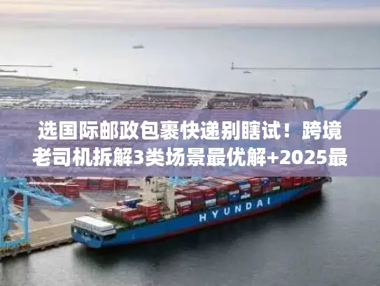 选国际邮政包裹快递别瞎试！跨境老司机拆解3类场景最优解+2025最新渠道费率暗线