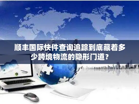 顺丰国际快件查询追踪到底藏着多少跨境物流的隐形门道？