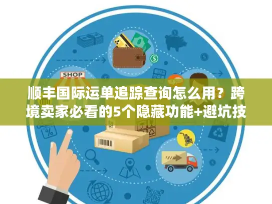 顺丰国际运单追踪查询怎么用？跨境卖家必看的5个隐藏功能+避坑技巧