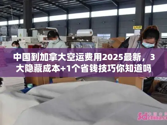 中国到加拿大空运费用2025最新，3大隐藏成本+1个省钱技巧你知道吗？