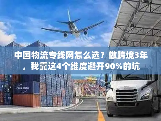 中国物流专线网怎么选？做跨境3年，我靠这4个维度避开90%的坑