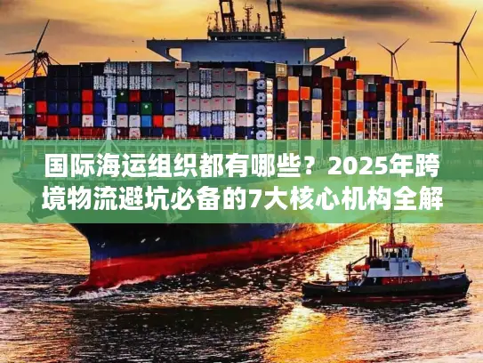 国际海运组织都有哪些？2025年跨境物流避坑必备的7大核心机构全解析