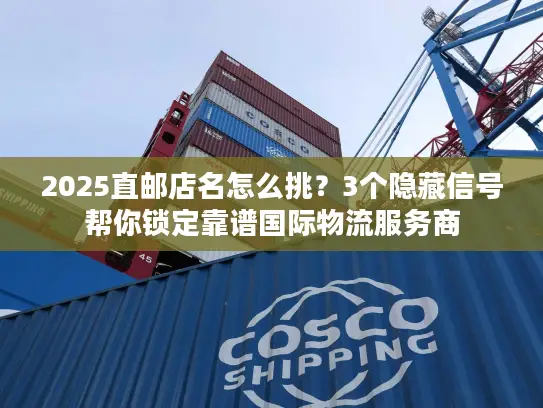 2025直邮店名怎么挑？3个隐藏信号帮你锁定靠谱国际物流服务商