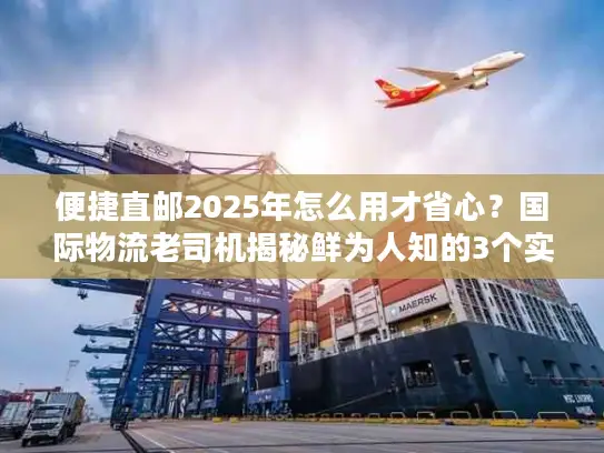 便捷直邮2025年怎么用才省心？国际物流老司机揭秘鲜为人知的3个实操技巧