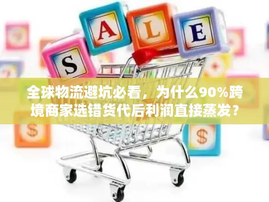 全球物流避坑必看，为什么90%跨境商家选错货代后利润直接蒸发？