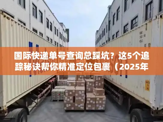 国际快递单号查询总踩坑？这5个追踪秘诀帮你精准定位包裹（2025年实测有效）
