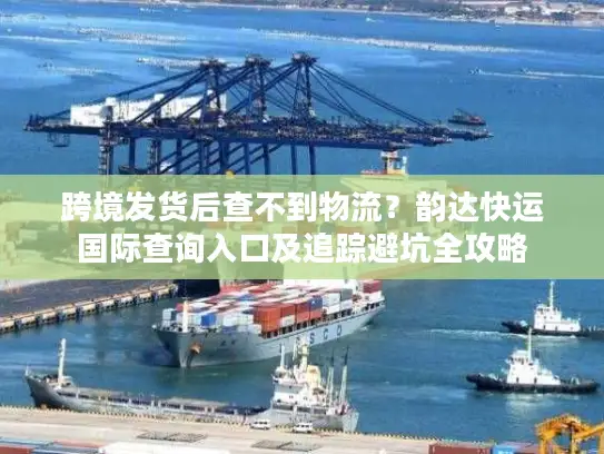 跨境发货后查不到物流？韵达快运国际查询入口及追踪避坑全攻略