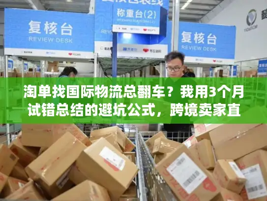 淘单找国际物流总翻车？我用3个月试错总结的避坑公式，跨境卖家直接抄