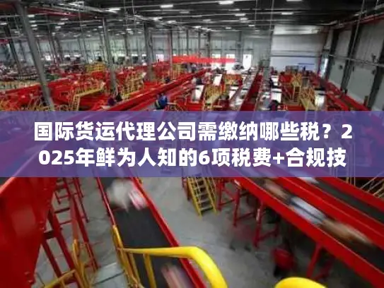 国际货运代理公司需缴纳哪些税？2025年鲜为人知的6项税费+合规技巧