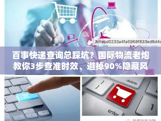 百事快递查询总踩坑？国际物流老炮教你3步查准时效、避掉90%隐藏风险