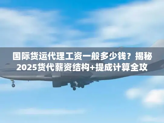 国际货运代理工资一般多少钱？揭秘2025货代薪资结构+提成计算全攻略