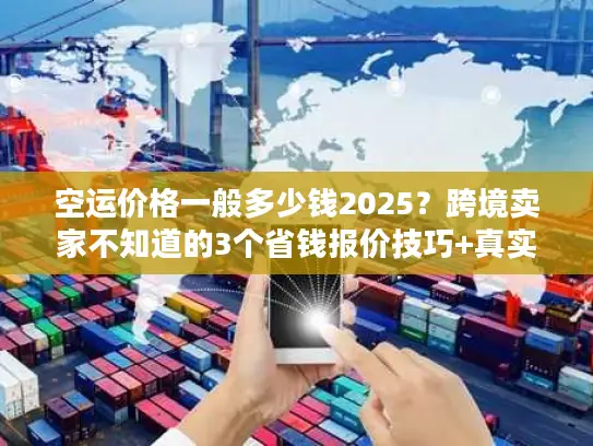 空运价格一般多少钱2025？跨境卖家不知道的3个省钱报价技巧+真实案例