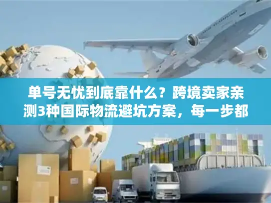 单号无忧到底靠什么？跨境卖家亲测3种国际物流避坑方案，每一步都踩过雷！