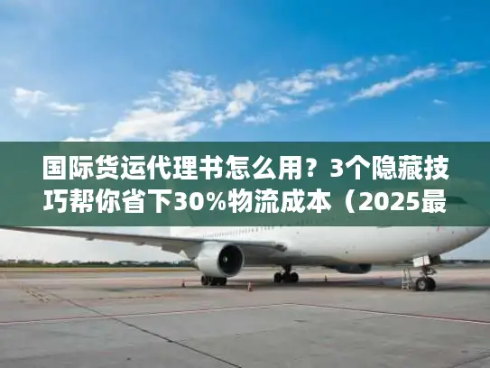 国际货运代理书怎么用？3个隐藏技巧帮你省下30%物流成本（2025最新版）