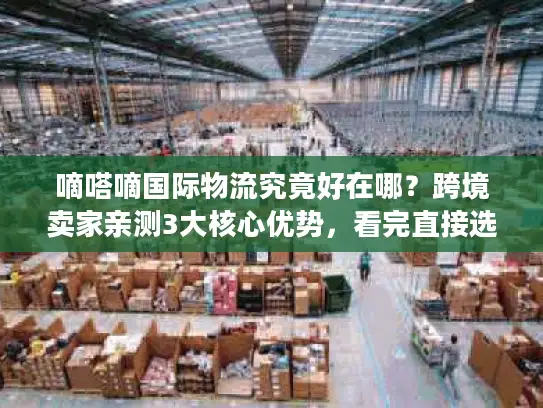 嘀嗒嘀国际物流究竟好在哪？跨境卖家亲测3大核心优势，看完直接选