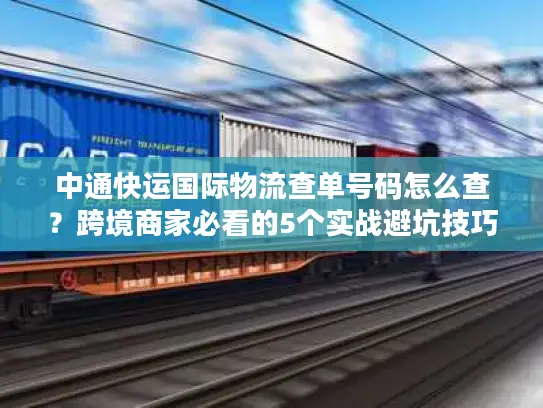 中通快运国际物流查单号码怎么查？跨境商家必看的5个实战避坑技巧