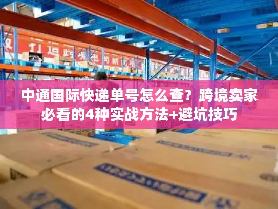 中通国际快递单号怎么查？跨境卖家必看的4种实战方法+避坑技巧