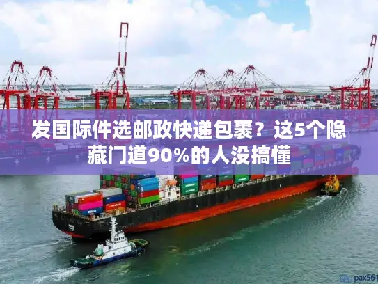 发国际件选邮政快递包裹？这5个隐藏门道90%的人没搞懂
