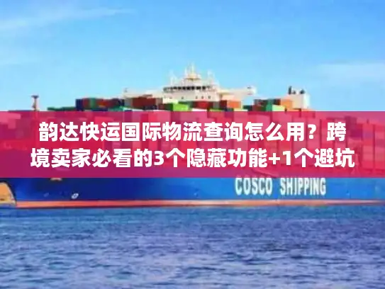 韵达快运国际物流查询怎么用？跨境卖家必看的3个隐藏功能+1个避坑技巧