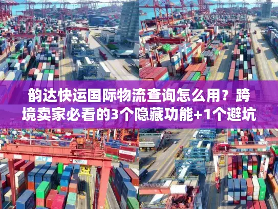韵达快运国际物流查询怎么用？跨境卖家必看的3个隐藏功能+1个避坑技巧