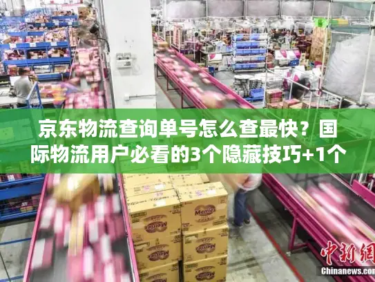 京东物流查询单号怎么查最快？国际物流用户必看的3个隐藏技巧+1个避坑指南