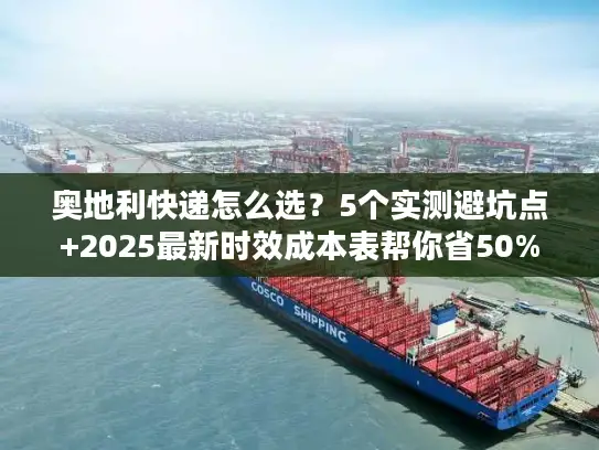 奥地利快递怎么选？5个实测避坑点+2025最新时效成本表帮你省50%