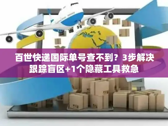 百世快递国际单号查不到？3步解决跟踪盲区+1个隐藏工具救急