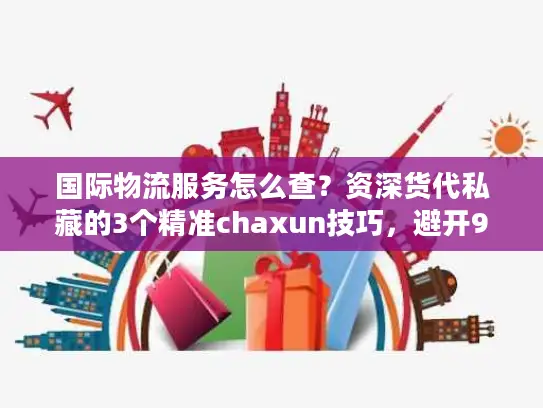 国际物流服务怎么查？资深货代私藏的3个精准chaxun技巧，避开90%的坑