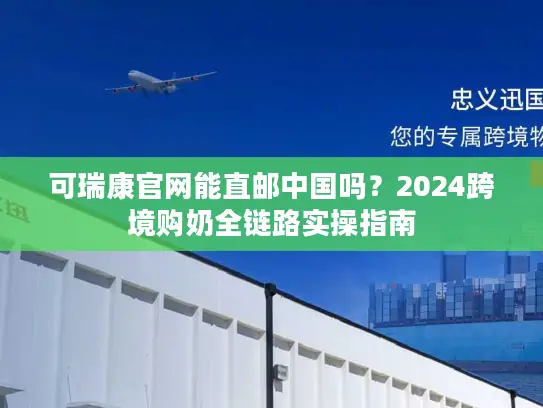 可瑞康官网能直邮中国吗？2024跨境购奶全链路实操指南