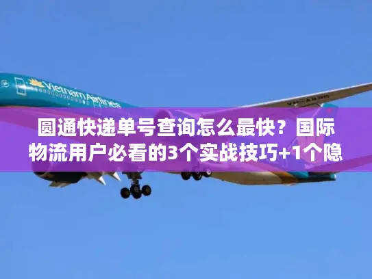 圆通快递单号查询怎么最快？国际物流用户必看的3个实战技巧+1个隐藏工具