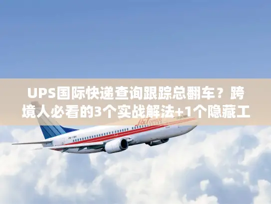 UPS国际快递查询跟踪总翻车？跨境人必看的3个实战解法+1个隐藏工具