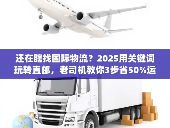 还在瞎找国际物流？2025用关键词玩转直邮，老司机教你3步省50%运费