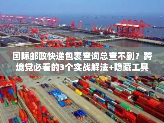 国际邮政快递包裹查询总查不到？跨境党必看的3个实战解法+隐藏工具