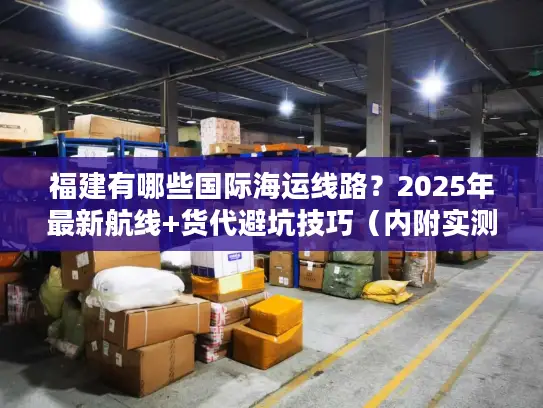 福建有哪些国际海运线路？2025年最新航线+货代避坑技巧（内附实测数据）