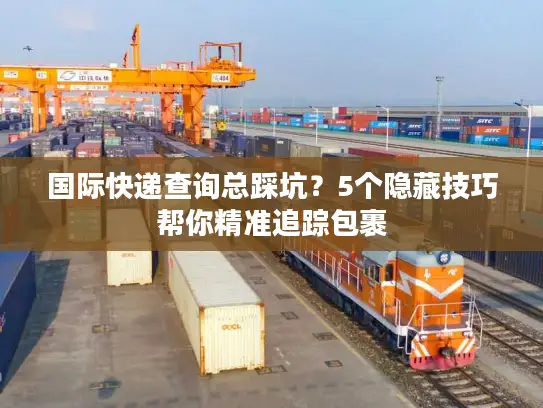 国际快递查询总踩坑？5个隐藏技巧帮你精准追踪包裹