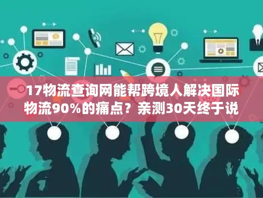 17物流查询网能帮跨境人解决国际物流90%的痛点？亲测30天终于说真话