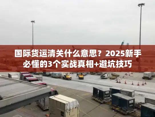 国际货运清关什么意思？2025新手必懂的3个实战真相+避坑技巧