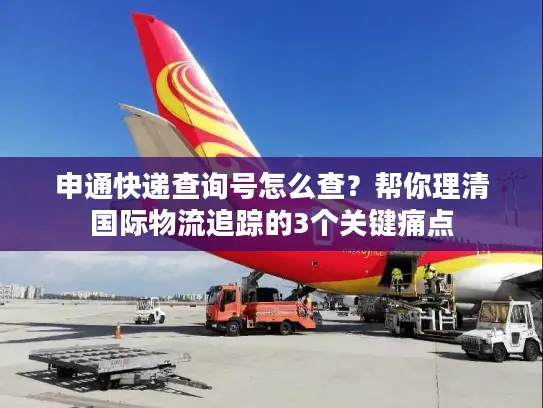 申通快递查询号怎么查？帮你理清国际物流追踪的3个关键痛点