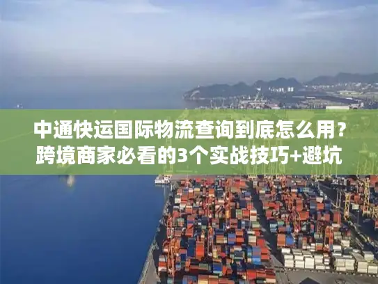 中通快运国际物流查询到底怎么用？跨境商家必看的3个实战技巧+避坑指南
