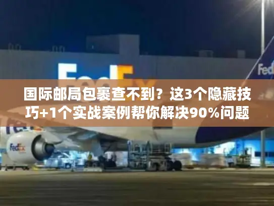 国际邮局包裹查不到？这3个隐藏技巧+1个实战案例帮你解决90%问题