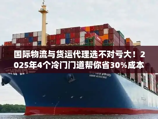 国际物流与货运代理选不对亏大！2025年4个冷门门道帮你省30%成本
