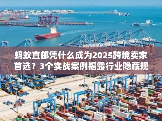 蚂蚁直邮凭什么成为2025跨境卖家首选？3个实战案例揭露行业隐藏规则