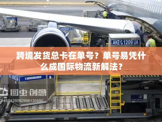 跨境发货总卡在单号？单号易凭什么成国际物流新解法？