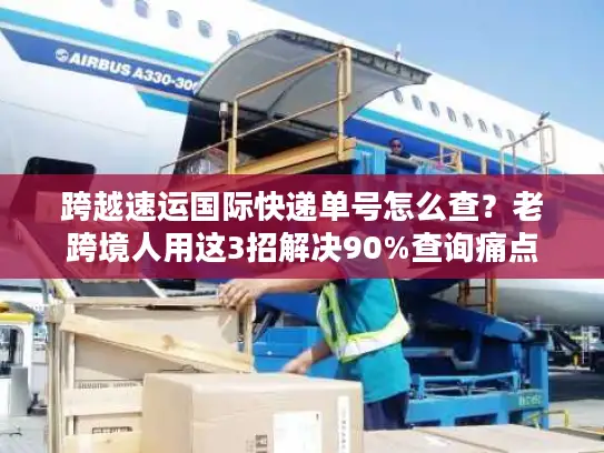 跨越速运国际快递单号怎么查？老跨境人用这3招解决90%查询痛点