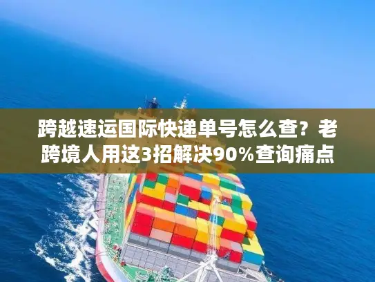 跨越速运国际快递单号怎么查？老跨境人用这3招解决90%查询痛点