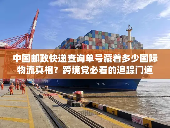 中国邮政快递查询单号藏着多少国际物流真相？跨境党必看的追踪门道