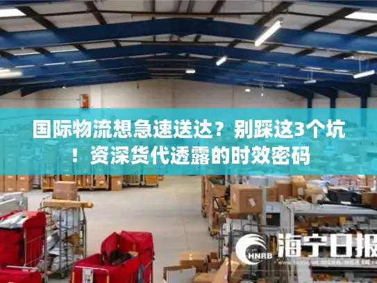 国际物流想急速送达？别踩这3个坑！资深货代透露的时效密码