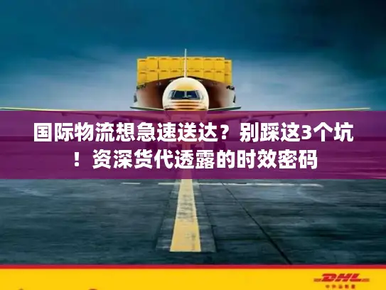 国际物流想急速送达？别踩这3个坑！资深货代透露的时效密码