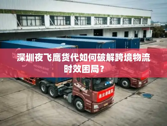 深圳夜飞鹰货代如何破解跨境物流时效困局？