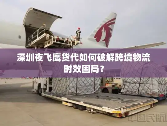 深圳夜飞鹰货代如何破解跨境物流时效困局？